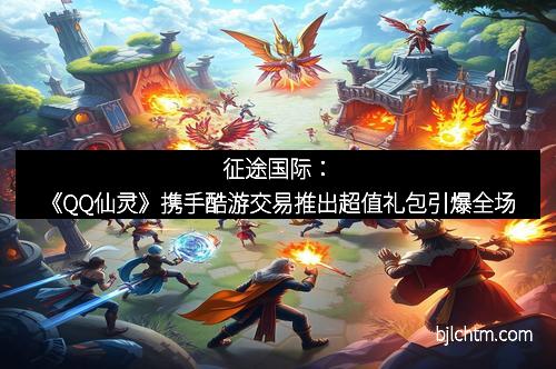 征途国际：《QQ仙灵》携手酷游交易推出超值礼包引爆全场