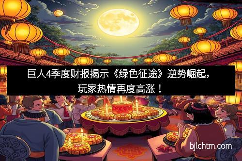 巨人4季度财报揭示《绿色征途》逆势崛起，玩家热情再度高涨！