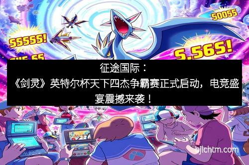 征途国际：《剑灵》英特尔杯天下四杰争霸赛正式启动，电竞盛宴震撼来袭！