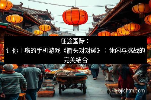 征途国际：让你上瘾的手机游戏《箭头对对碰》：休闲与挑战的完美结合