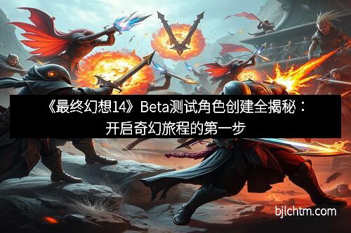 《最终幻想14》Beta测试角色创建全揭秘：开启奇幻旅程的第一步
